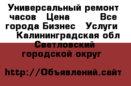 Универсальный ремонт часов › Цена ­ 100 - Все города Бизнес » Услуги   . Калининградская обл.,Светловский городской округ 